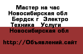 Мастер на час - Новосибирская обл., Бердск г. Электро-Техника » Услуги   . Новосибирская обл.